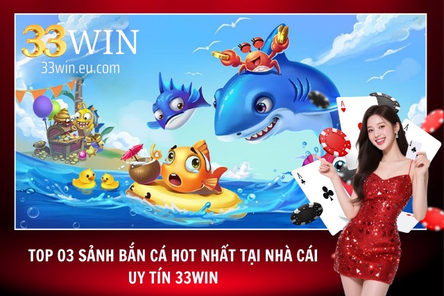 Bắn Cá 33WIN - Sảnh Bắn Cá Đổi Thưởng Giúp Hội Viên Đổi Đời Top 03 sảnh bắn cá hot nhất tại nhà cái 33WIN
